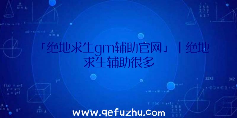 「绝地求生gm辅助官网」|绝地求生辅助很多